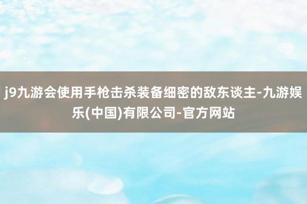 j9九游会使用手枪击杀装备细密的敌东谈主-九游娱乐(中国)有限公司-官方网站