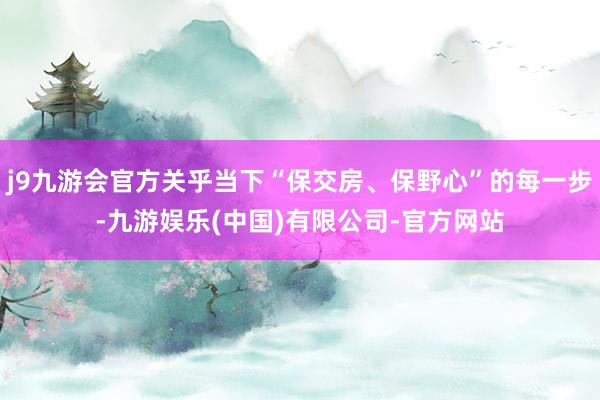 j9九游会官方关乎当下“保交房、保野心”的每一步-九游娱乐(中国)有限公司-官方网站