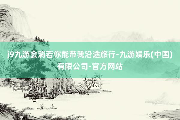 j9九游会淌若你能带我沿途旅行-九游娱乐(中国)有限公司-官方网站