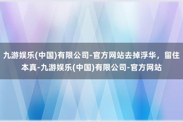 九游娱乐(中国)有限公司-官方网站去掉浮华，留住本真-九游娱乐(中国)有限公司-官方网站