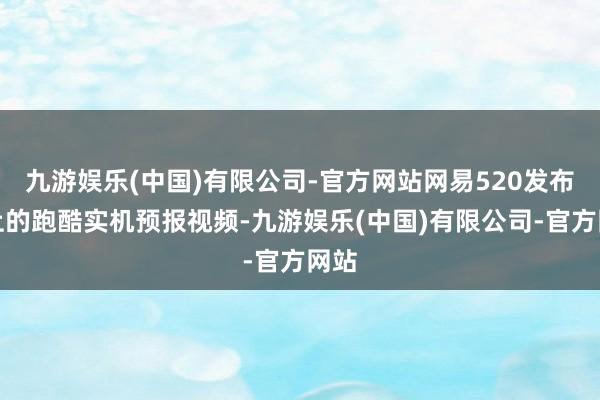 九游娱乐(中国)有限公司-官方网站网易520发布会上的跑酷实机预报视频-九游娱乐(中国)有限公司-官方网站