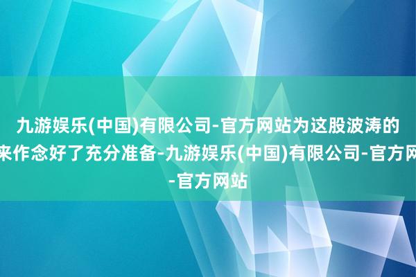 九游娱乐(中国)有限公司-官方网站为这股波涛的到来作念好了充分准备-九游娱乐(中国)有限公司-官方网站