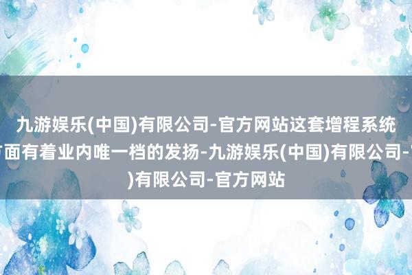 九游娱乐(中国)有限公司-官方网站这套增程系统在静音方面有着业内唯一档的发扬-九游娱乐(中国)有限公司-官方网站