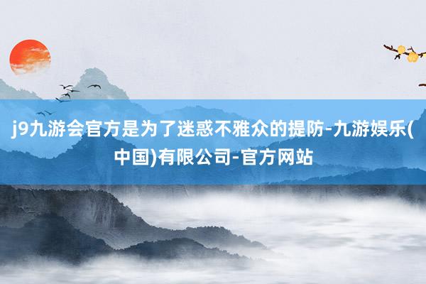 j9九游会官方是为了迷惑不雅众的提防-九游娱乐(中国)有限公司-官方网站