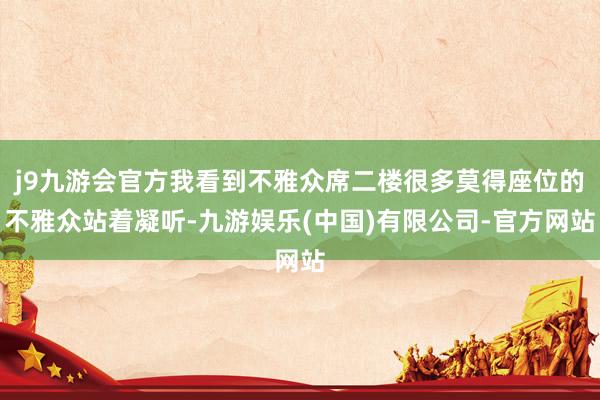 j9九游会官方我看到不雅众席二楼很多莫得座位的不雅众站着凝听-九游娱乐(中国)有限公司-官方网站