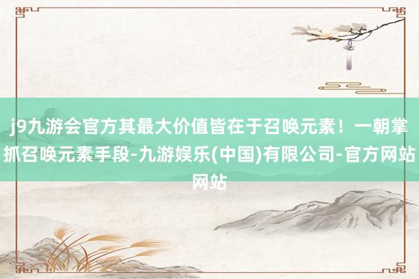 j9九游会官方其最大价值皆在于召唤元素！一朝掌抓召唤元素手段-九游娱乐(中国)有限公司-官方网站
