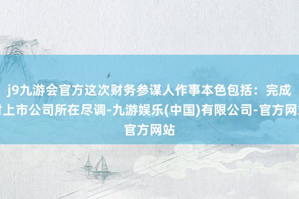 j9九游会官方这次财务参谋人作事本色包括：完成对上市公司所在尽调-九游娱乐(中国)有限公司-官方网站