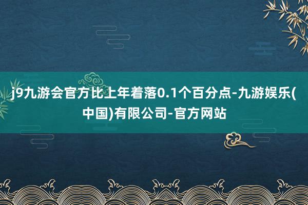 j9九游会官方比上年着落0.1个百分点-九游娱乐(中国)有限公司-官方网站