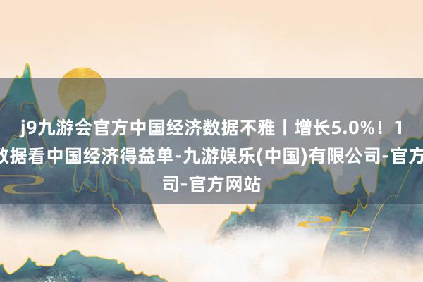 j9九游会官方中国经济数据不雅丨增长5.0%！10组数据看中国经济得益单-九游娱乐(中国)有限公司-官方网站