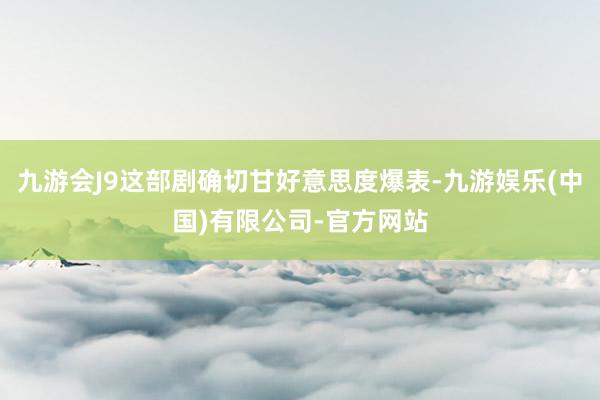 九游会J9这部剧确切甘好意思度爆表-九游娱乐(中国)有限公司-官方网站