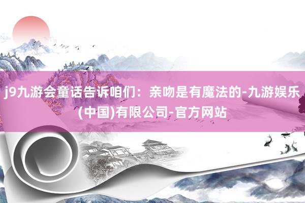 j9九游会童话告诉咱们：亲吻是有魔法的-九游娱乐(中国)有限公司-官方网站