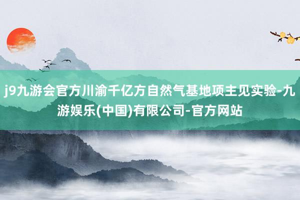 j9九游会官方川渝千亿方自然气基地项主见实验-九游娱乐(中国)有限公司-官方网站