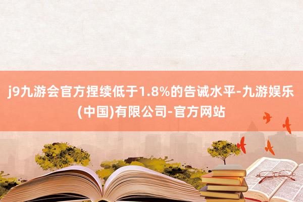 j9九游会官方捏续低于1.8%的告诫水平-九游娱乐(中国)有限公司-官方网站
