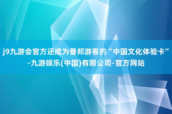 j9九游会官方还成为番邦游客的“中国文化体验卡”-九游娱乐(中国)有限公司-官方网站