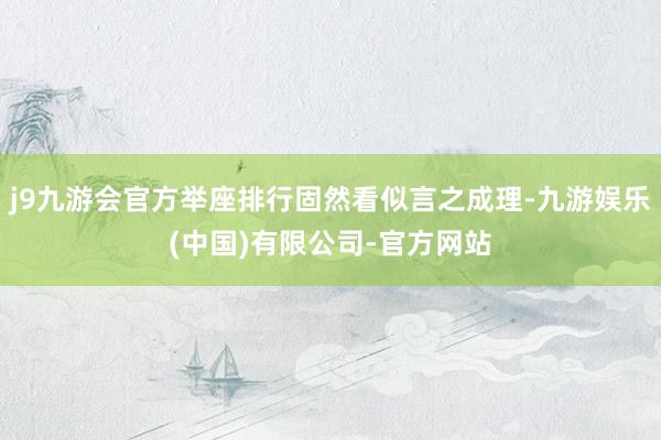 j9九游会官方举座排行固然看似言之成理-九游娱乐(中国)有限公司-官方网站