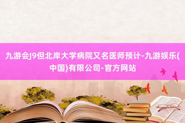 九游会J9但北岸大学病院又名医师预计-九游娱乐(中国)有限公司-官方网站
