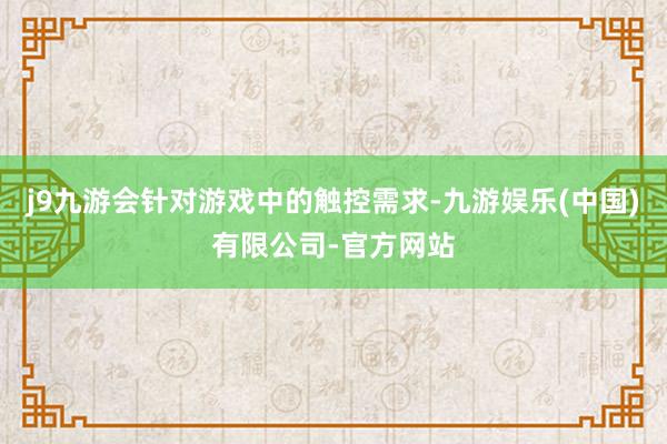 j9九游会针对游戏中的触控需求-九游娱乐(中国)有限公司-官方网站