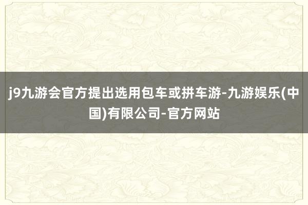 j9九游会官方提出选用包车或拼车游-九游娱乐(中国)有限公司-官方网站