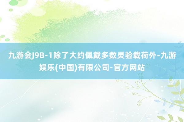 九游会J9B-1除了大约佩戴多数灵验载荷外-九游娱乐(中国)有限公司-官方网站