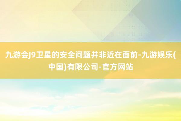 九游会J9卫星的安全问题并非近在面前-九游娱乐(中国)有限公司-官方网站