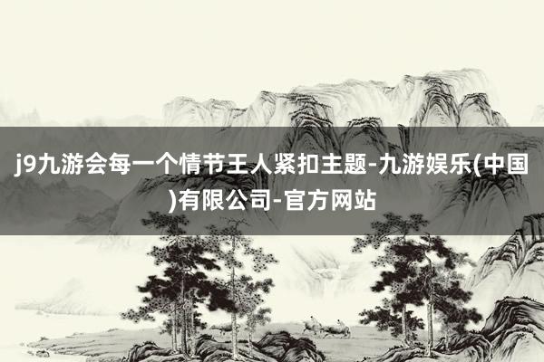 j9九游会每一个情节王人紧扣主题-九游娱乐(中国)有限公司-官方网站