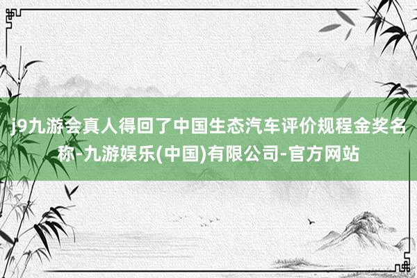 j9九游会真人得回了中国生态汽车评价规程金奖名称-九游娱乐(中国)有限公司-官方网站