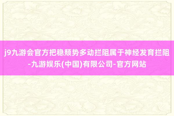 j9九游会官方把稳颓势多动拦阻属于神经发育拦阻-九游娱乐(中国)有限公司-官方网站