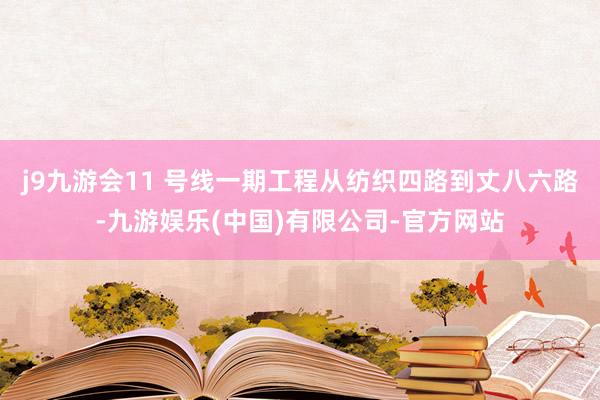 j9九游会11 号线一期工程从纺织四路到丈八六路-九游娱乐(中国)有限公司-官方网站