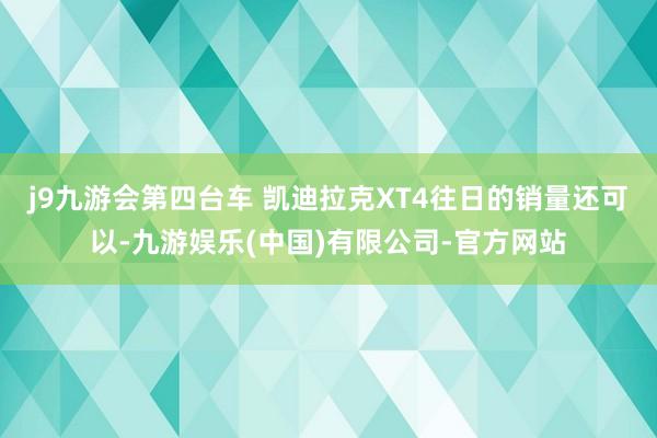 j9九游会第四台车 凯迪拉克XT4往日的销量还可以-九游娱乐(中国)有限公司-官方网站