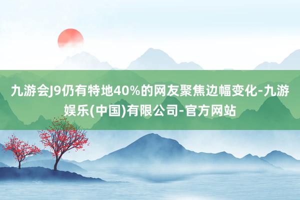 九游会J9仍有特地40%的网友聚焦边幅变化-九游娱乐(中国)有限公司-官方网站