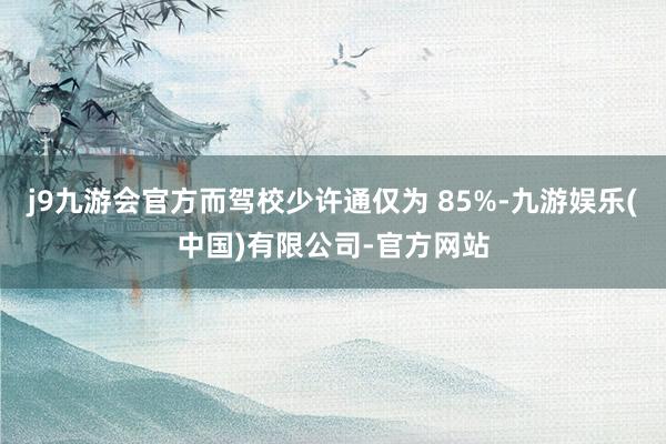 j9九游会官方而驾校少许通仅为 85%-九游娱乐(中国)有限公司-官方网站