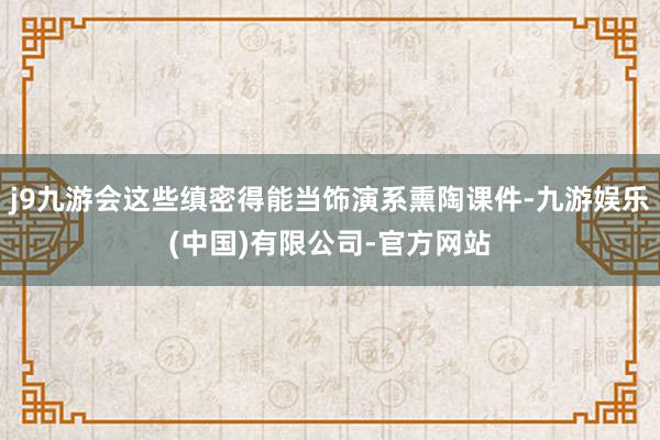 j9九游会这些缜密得能当饰演系熏陶课件-九游娱乐(中国)有限公司-官方网站