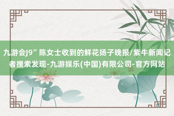 九游会J9”陈女士收到的鲜花扬子晚报/紫牛新闻记者搜索发现-九游娱乐(中国)有限公司-官方网站