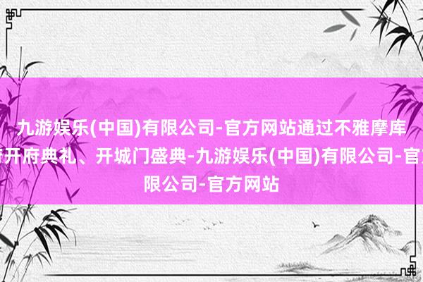 九游娱乐(中国)有限公司-官方网站通过不雅摩库车王府开府典礼、开城门盛典-九游娱乐(中国)有限公司-官方网站