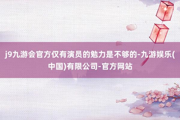 j9九游会官方仅有演员的勉力是不够的-九游娱乐(中国)有限公司-官方网站