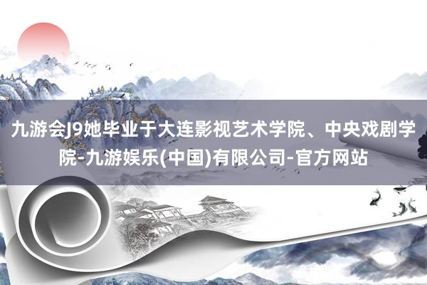 九游会J9她毕业于大连影视艺术学院、中央戏剧学院-九游娱乐(中国)有限公司-官方网站
