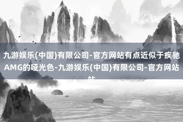 九游娱乐(中国)有限公司-官方网站有点近似于疾驰AMG的哑光色-九游娱乐(中国)有限公司-官方网站