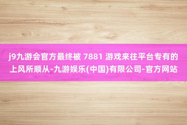 j9九游会官方最终被 7881 游戏来往平台专有的上风所顺从-九游娱乐(中国)有限公司-官方网站