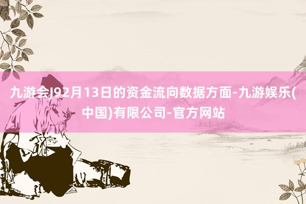 九游会J92月13日的资金流向数据方面-九游娱乐(中国)有限公司-官方网站