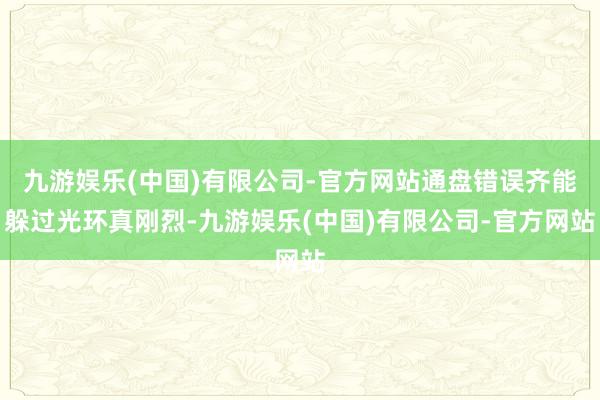 九游娱乐(中国)有限公司-官方网站通盘错误齐能躲过光环真刚烈-九游娱乐(中国)有限公司-官方网站