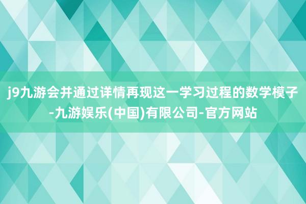 j9九游会并通过详情再现这一学习过程的数学模子-九游娱乐(中国)有限公司-官方网站