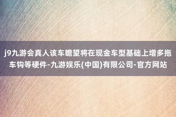 j9九游会真人该车瞻望将在现金车型基础上增多拖车钩等硬件-九游娱乐(中国)有限公司-官方网站