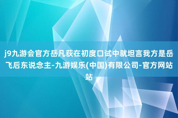 j9九游会官方岳凡荻在初度口试中就坦言我方是岳飞后东说念主-九游娱乐(中国)有限公司-官方网站