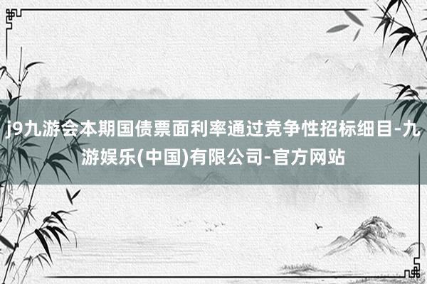 j9九游会本期国债票面利率通过竞争性招标细目-九游娱乐(中国)有限公司-官方网站