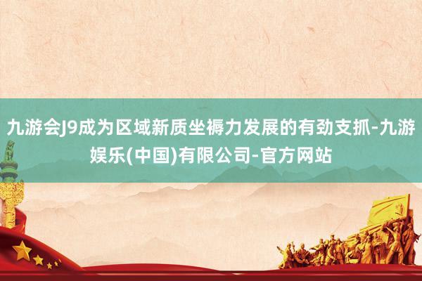 九游会J9成为区域新质坐褥力发展的有劲支抓-九游娱乐(中国)有限公司-官方网站