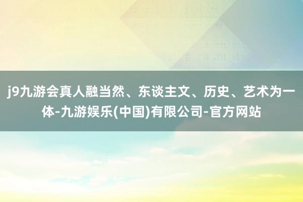 j9九游会真人融当然、东谈主文、历史、艺术为一体-九游娱乐(中国)有限公司-官方网站