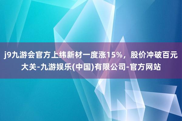 j9九游会官方上纬新材一度涨15%，股价冲破百元大关-九游娱乐(中国)有限公司-官方网站
