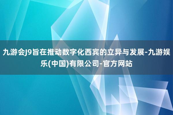 九游会J9旨在推动数字化西宾的立异与发展-九游娱乐(中国)有限公司-官方网站