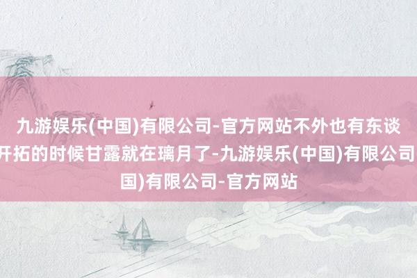 九游娱乐(中国)有限公司-官方网站不外也有东谈主说璃月开拓的时候甘露就在璃月了-九游娱乐(中国)有限公司-官方网站