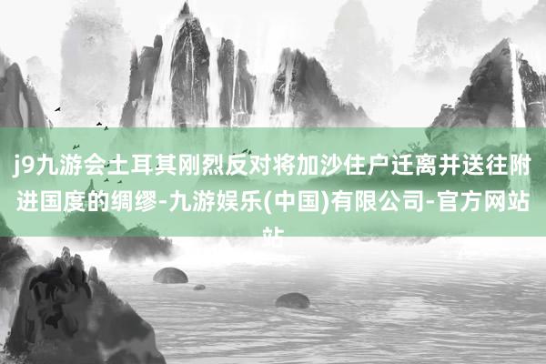 j9九游会土耳其刚烈反对将加沙住户迁离并送往附进国度的绸缪-九游娱乐(中国)有限公司-官方网站